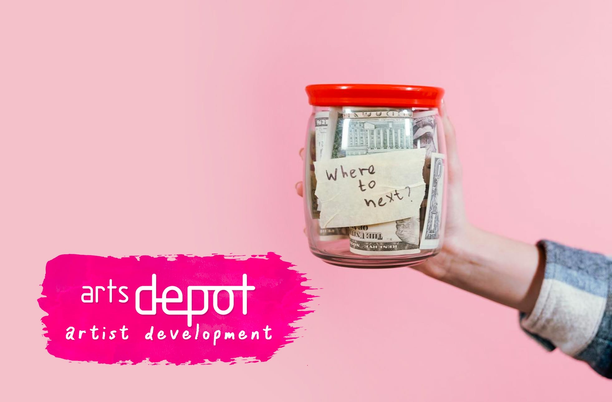 A pale pink background. On the right, a hand is holding a tub full of money, with a sticky note in the middle, saying 'Where to next?' In the bottom left-hand corner, a pink paint stroke logo reads 'artsdepot artist development'.
